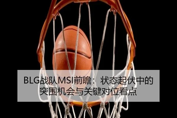 BLG战队MSI前瞻：状态起伏中的突围机会与关键对位看点